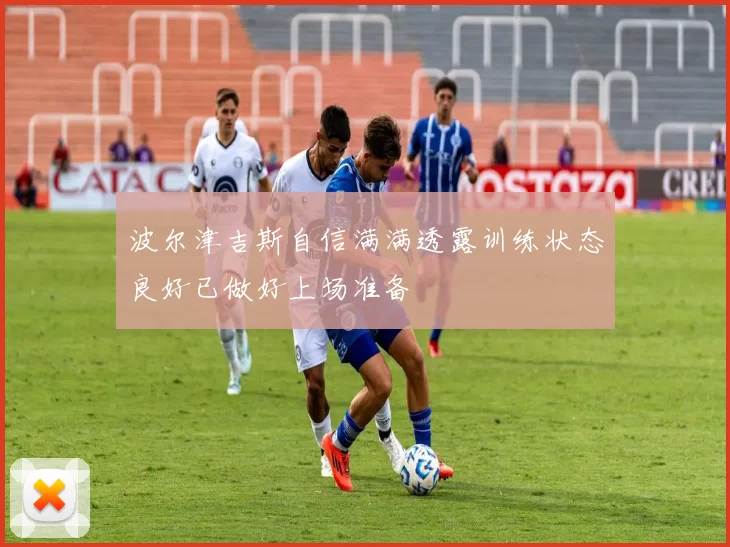 波尔津吉斯自信满满透露训练状态良好已做好上场准备