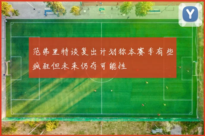 范弗里特谈复出计划称本赛季有些疯狂但未来仍存可能性