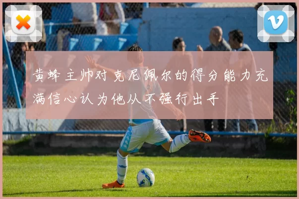 黄蜂主帅对克尼佩尔的得分能力充满信心认为他从不强行出手