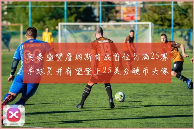阿泰盛赞詹姆斯将成首位打满25赛季球员并有望登上25美分硬币头像