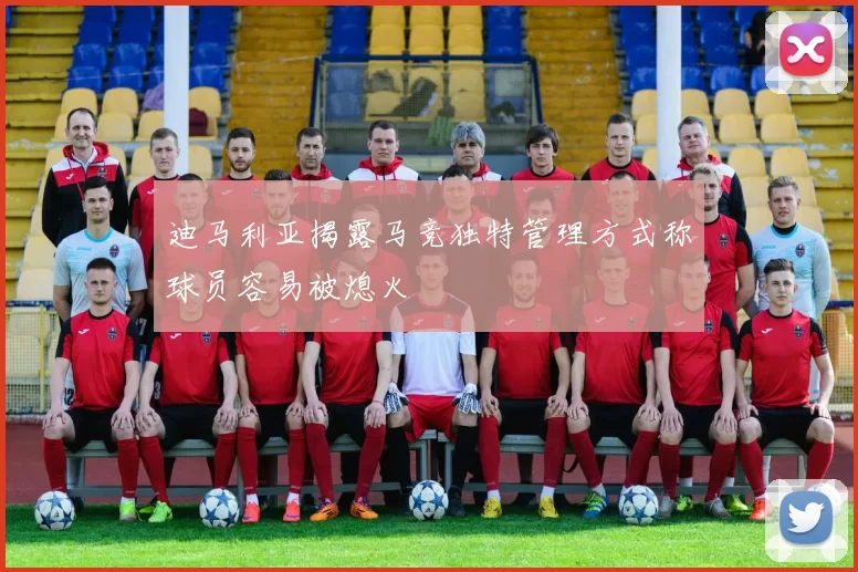 迪马利亚揭露马竞独特管理方式称球员容易被熄火