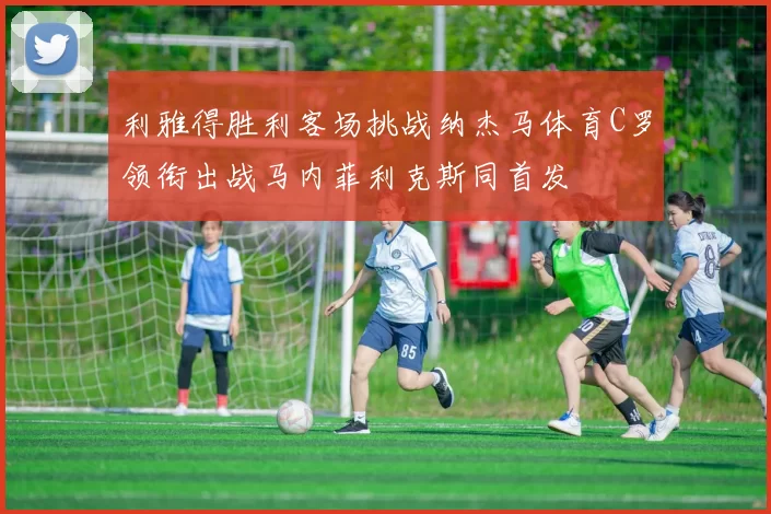 利雅得胜利客场挑战纳杰马体育C罗领衔出战马内菲利克斯同首发