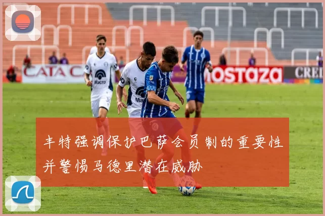 丰特强调保护巴萨会员制的重要性并警惕马德里潜在威胁