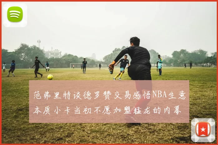 范弗里特谈德罗赞交易感悟NBA生意本质小卡当初不愿加盟猛龙的内幕揭秘