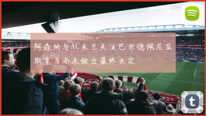 阿森纳与AC米兰关注巴尔德佩尼亚斯皇马尚未做出最终决定