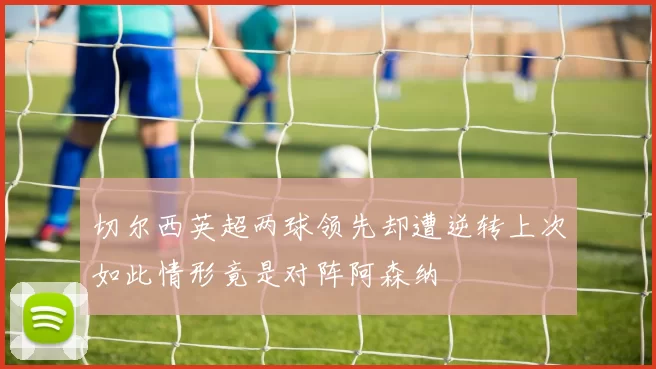 切尔西英超两球领先却遭逆转上次如此情形竟是对阵阿森纳