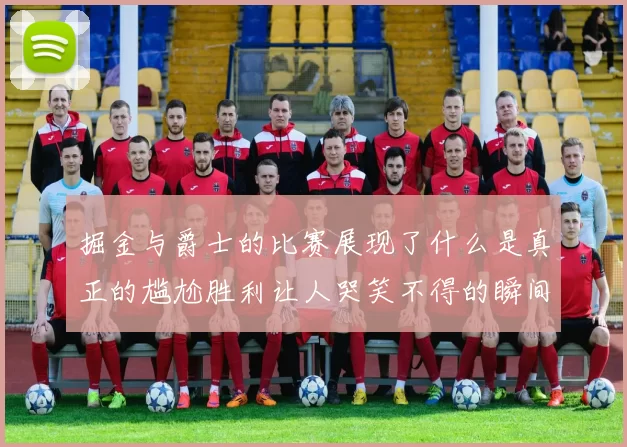 掘金与爵士的比赛展现了什么是真正的尴尬胜利让人哭笑不得的瞬间