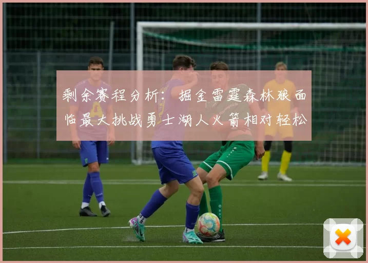 剩余赛程分析：掘金雷霆森林狼面临最大挑战勇士湖人火箭相对轻松