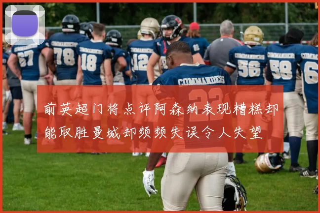 前英超门将点评阿森纳表现糟糕却能取胜曼城却频频失误令人失望