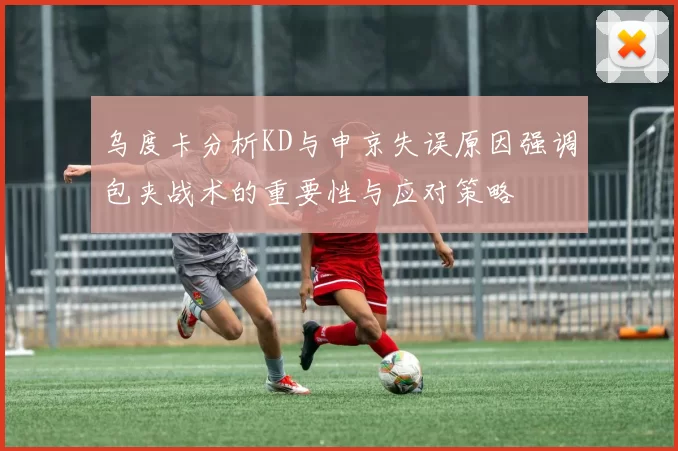 乌度卡分析KD与申京失误原因强调包夹战术的重要性与应对策略