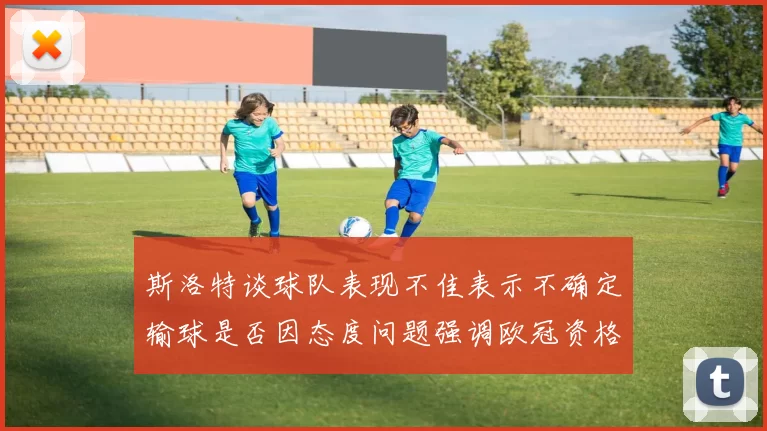 斯洛特谈球队表现不佳表示不确定输球是否因态度问题强调欧冠资格的重要性