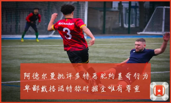 阿德尔曼批评多特恶犯约基奇行为卑鄙戴格诺特称对掘金唯有尊重