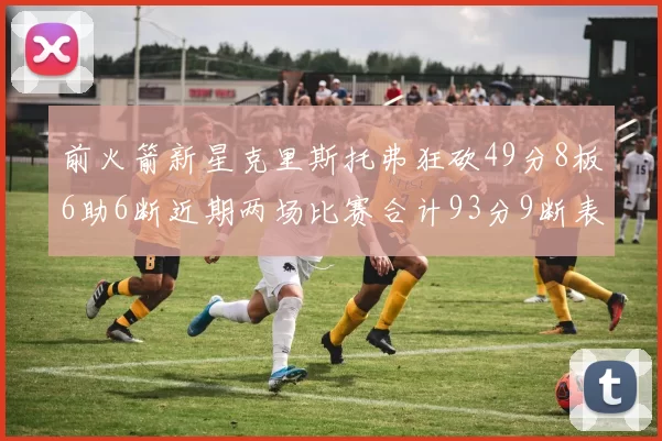 前火箭新星克里斯托弗狂砍49分8板6助6断近期两场比赛合计93分9断表现惊艳