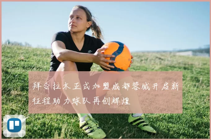 拜合拉木正式加盟成都蓉城开启新征程助力球队再创辉煌