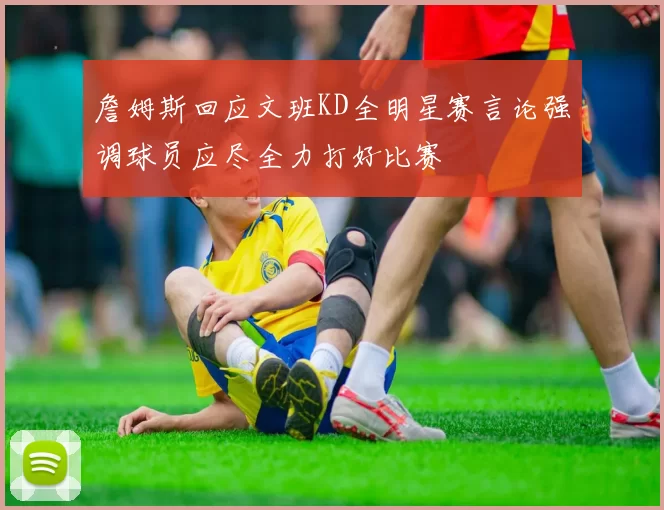 詹姆斯回应文班KD全明星赛言论强调球员应尽全力打好比赛