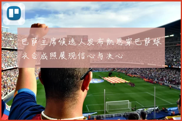 巴萨主席候选人发布凯恩穿巴萨球衣合成照展现信心与决心
