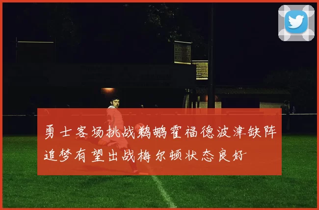勇士客场挑战鹈鹕霍福德波津缺阵追梦有望出战梅尔顿状态良好
