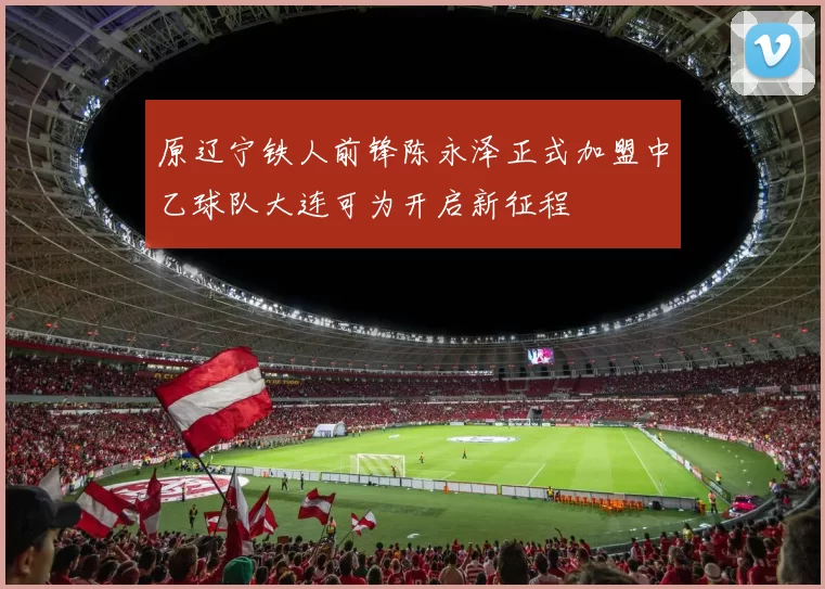 原辽宁铁人前锋陈永泽正式加盟中乙球队大连可为开启新征程