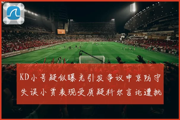 KD小号疑似曝光引发争议申京防守失误小贾表现受质疑科尔言论遭批评