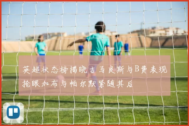英超状态榜揭晓吉马良斯与B费表现抢眼加布与帕尔默紧随其后