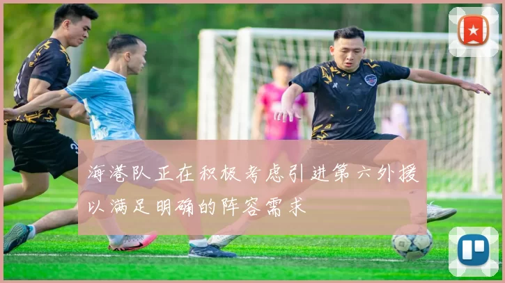海港队正在积极考虑引进第六外援以满足明确的阵容需求