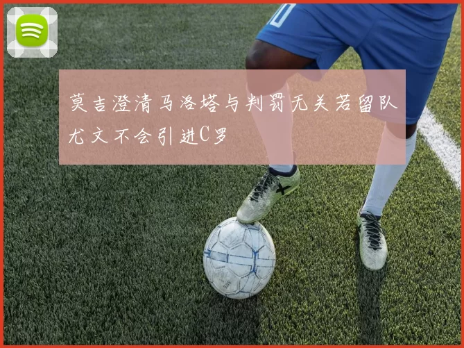 莫吉澄清马洛塔与判罚无关若留队尤文不会引进C罗