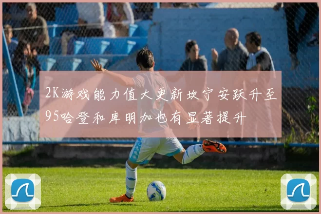2K游戏能力值大更新坎宁安跃升至95哈登和库明加也有显著提升