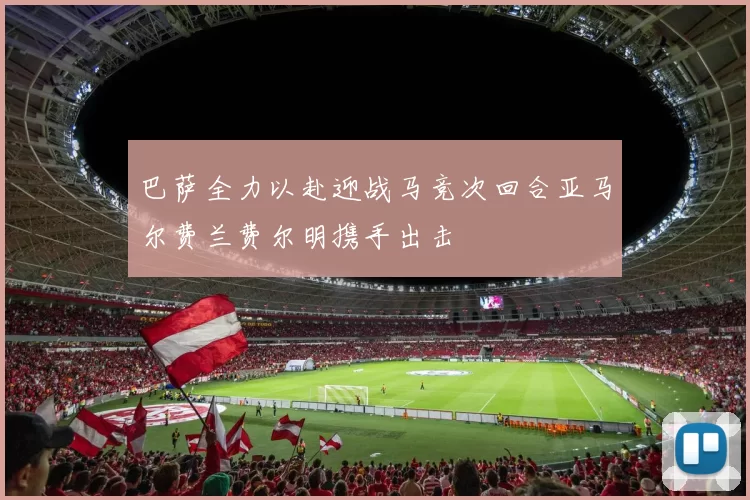 巴萨全力以赴迎战马竞次回合亚马尔费兰费尔明携手出击
