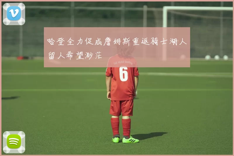 哈登全力促成詹姆斯重返骑士湖人留人希望渺茫