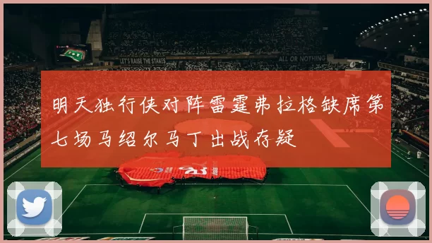 明天独行侠对阵雷霆弗拉格缺席第七场马绍尔马丁出战存疑