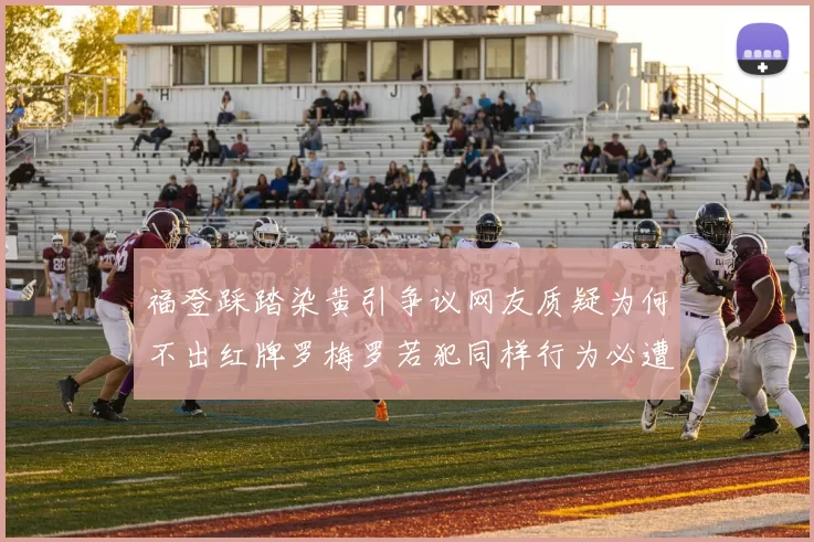 福登踩踏染黄引争议网友质疑为何不出红牌罗梅罗若犯同样行为必遭重罚