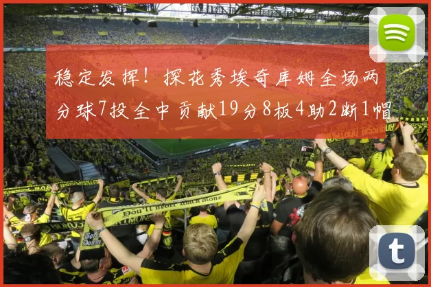 稳定发挥！探花秀埃奇库姆全场两分球7投全中贡献19分8板4助2断1帽